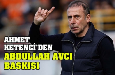 Ahmet Ketenci'den Abdullah Avcı baskısı