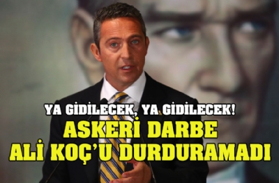Askeri darbe Ali Koç’u durduramadı! Ya gidilecek, ya gidilecek!