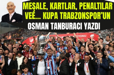 Osman Tanburacı yazdı: Meşale, kartlar, penaltılar vee...kupa Trabzonspor'un