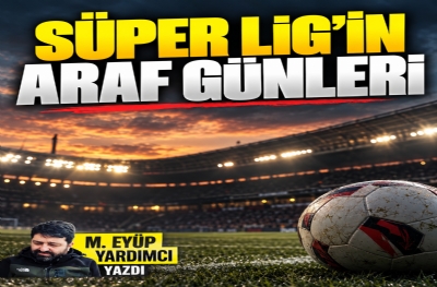 SÜPER LİG’İN ARAF GÜNLERİ